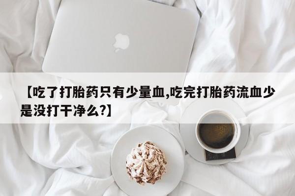米非米索官方旗舰店【吃了打胎药只有少量血,吃完打胎药流血少是没打干净么?】