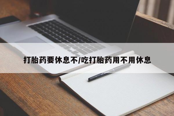 米非米索官方旗舰店打胎药要休息不/吃打胎药用不用休息
