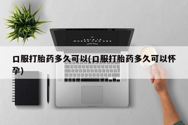 米非米索官方旗舰店口服打胎药多久可以(口服打胎药多久可以怀孕)