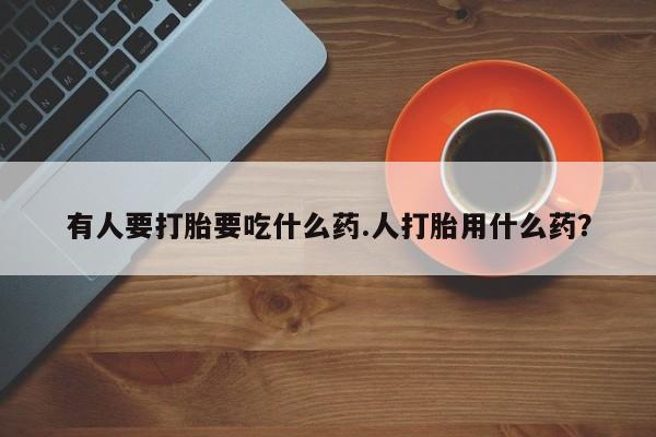 米非米索官方旗舰店有人要打胎要吃什么药.人打胎用什么药？