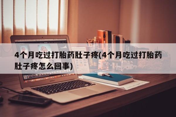 米非米索官方旗舰店4个月吃过打胎药肚子疼(4个月吃过打胎药肚子疼怎么回事)