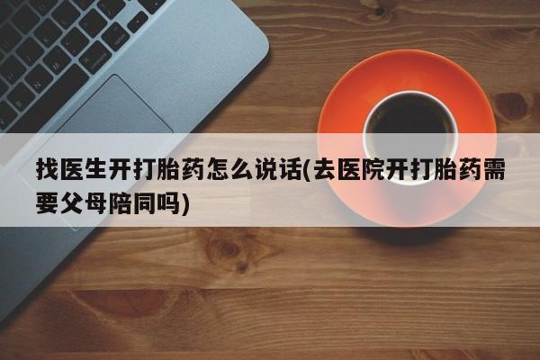 米非米索官方旗舰店找医生开打胎药怎么说话(去医院开打胎药需要父母陪同吗)