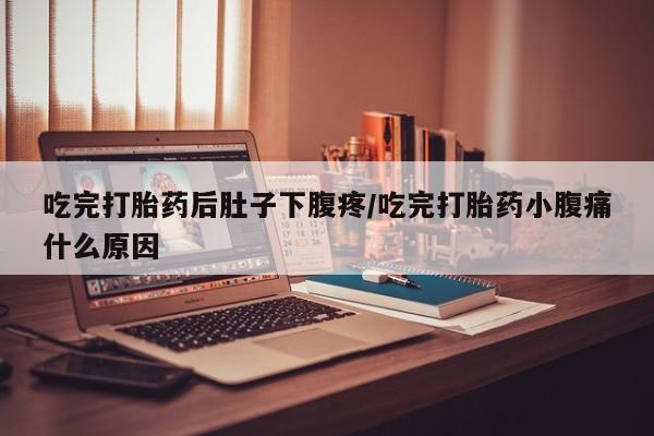 米非米索官方旗舰店吃完打胎药后肚子下腹疼/吃完打胎药小腹痛什么原因