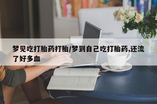 米非米索官方旗舰店梦见吃打胎药打胎/梦到自己吃打胎药,还流了好多血