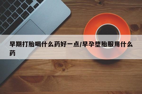米非米索官方旗舰店早期打胎喝什么药好一点/早孕堕胎服用什么药