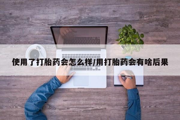 米非米索官方旗舰店使用了打胎药会怎么样/用打胎药会有啥后果