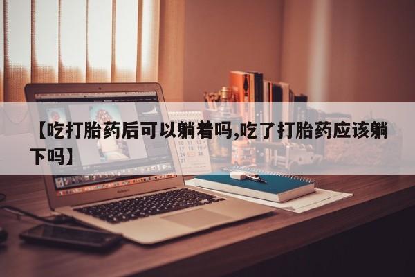 米非米索官方旗舰店【吃打胎药后可以躺着吗,吃了打胎药应该躺下吗】