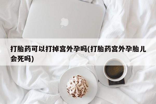 米非米索官方旗舰店打胎药可以打掉宫外孕吗(打胎药宫外孕胎儿会死吗)
