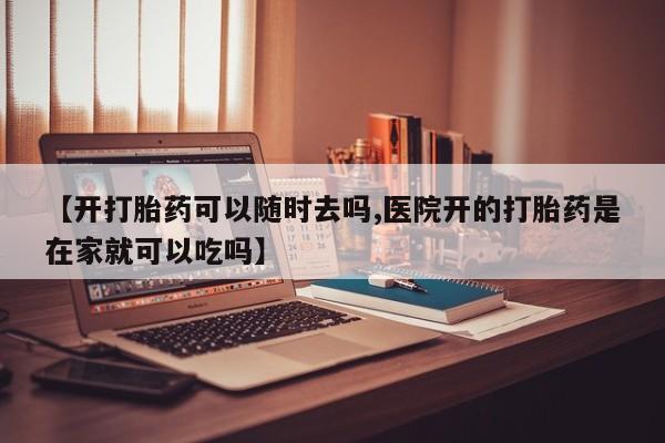 米非米索官方旗舰店【开打胎药可以随时去吗,医院开的打胎药是在家就可以吃吗】
