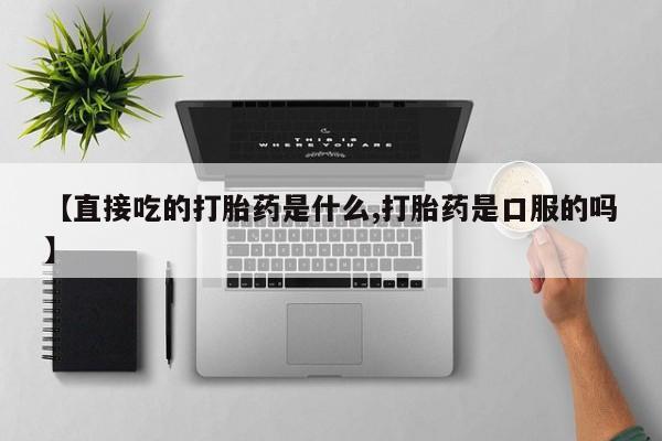 米非米索官方旗舰店【直接吃的打胎药是什么,打胎药是口服的吗】