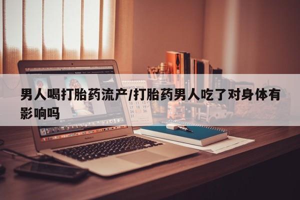 米非米索官方旗舰店男人喝打胎药流产/打胎药男人吃了对身体有影响吗