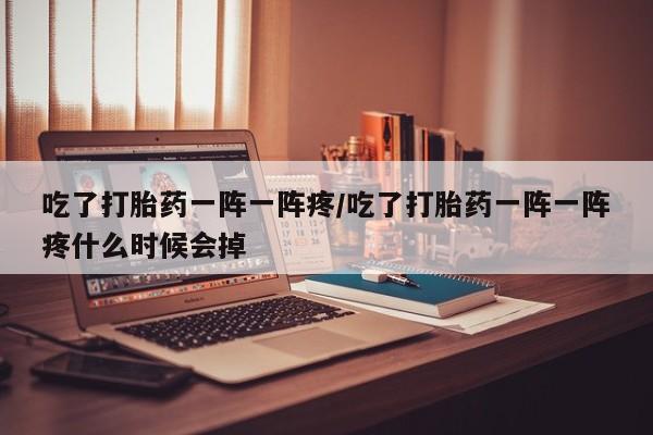 米非米索官方旗舰店吃了打胎药一阵一阵疼/吃了打胎药一阵一阵疼什么时候会掉