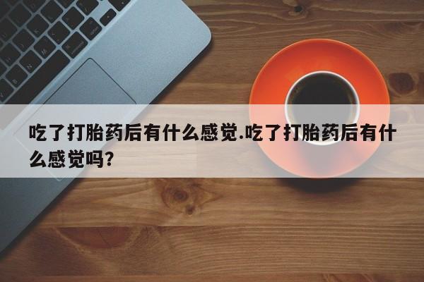 米非米索官方旗舰店吃了打胎药后有什么感觉.吃了打胎药后有什么感觉吗？