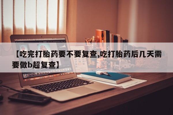 米非米索官方旗舰店【吃完打胎药要不要复查,吃打胎药后几天需要做b超复查】