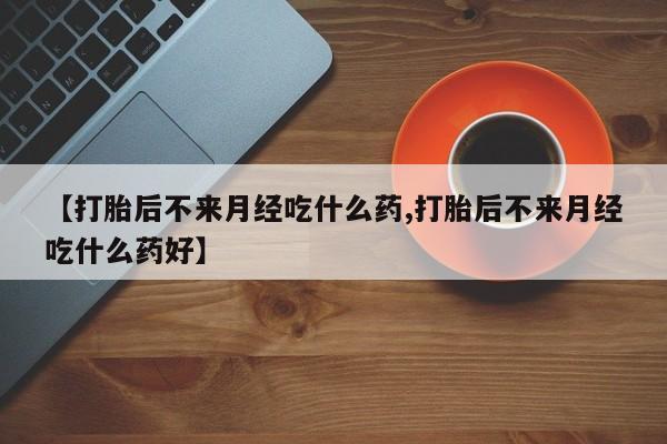 米非米索官方旗舰店【打胎后不来月经吃什么药,打胎后不来月经吃什么药好】