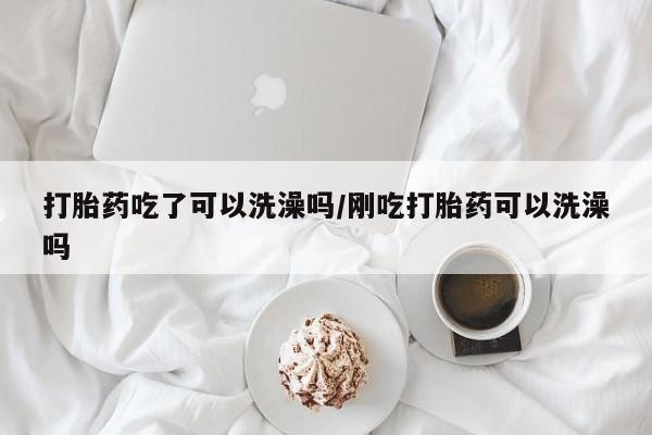 米非米索官方旗舰店打胎药吃了可以洗澡吗/刚吃打胎药可以洗澡吗