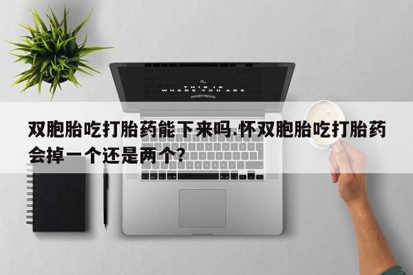 米非米索官方旗舰店双胞胎吃打胎药能下来吗.怀双胞胎吃打胎药会掉一个还是两个？
