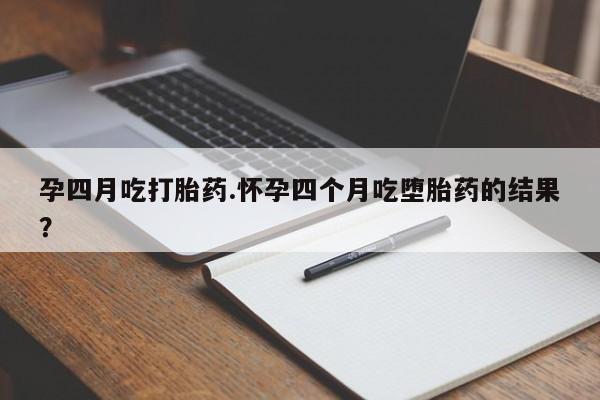 米非米索官方旗舰店孕四月吃打胎药.怀孕四个月吃堕胎药的结果？