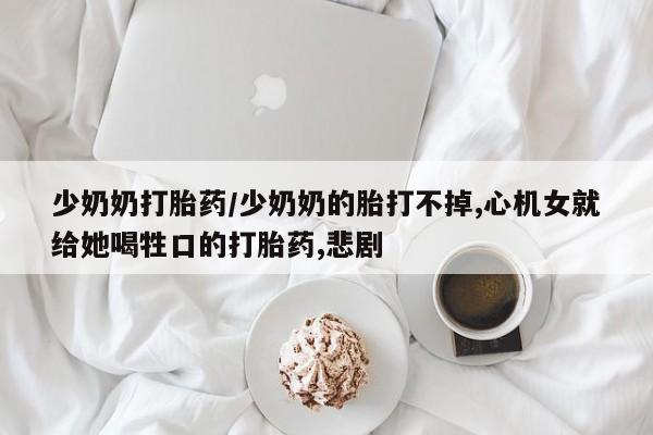 米非米索官方旗舰店少奶奶打胎药/少奶奶的胎打不掉,心机女就给她喝牲口的打胎药,悲剧