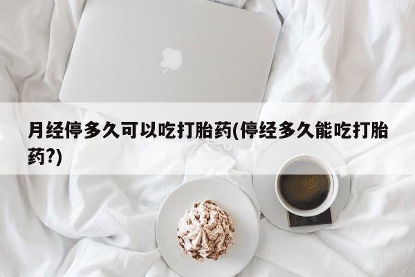 米非米索官方旗舰店月经停多久可以吃打胎药(停经多久能吃打胎药?)