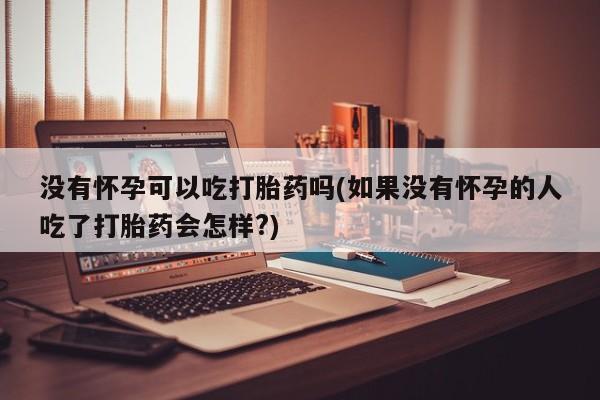 米非米索官方旗舰店没有怀孕可以吃打胎药吗(如果没有怀孕的人吃了打胎药会怎样?)