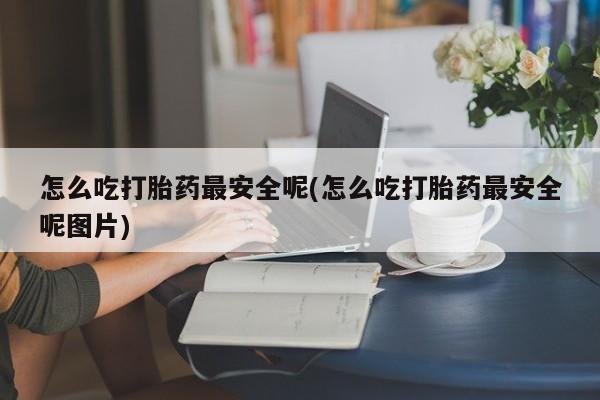 米非米索官方旗舰店怎么吃打胎药最安全呢(怎么吃打胎药最安全呢图片)