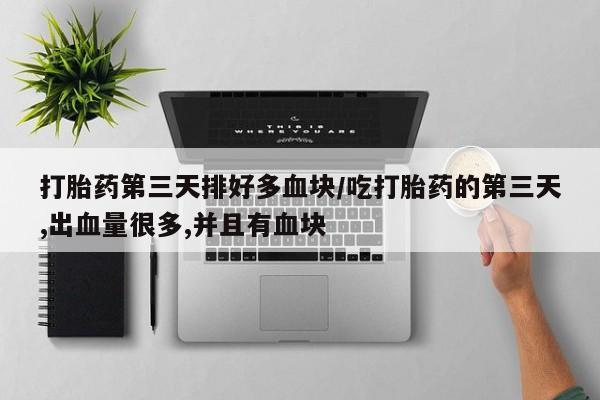 米非米索官方旗舰店打胎药第三天排好多血块/吃打胎药的第三天,出血量很多,并且有血块