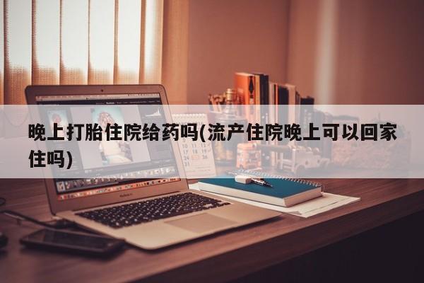 米非米索官方旗舰店晚上打胎住院给药吗(流产住院晚上可以回家住吗)