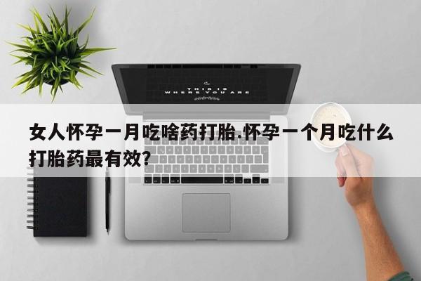米非米索官方旗舰店女人怀孕一月吃啥药打胎.怀孕一个月吃什么打胎药最有效？