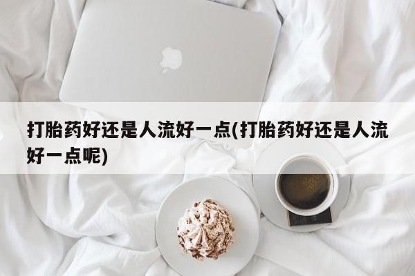 米非米索官方旗舰店打胎药好还是人流好一点(打胎药好还是人流好一点呢)