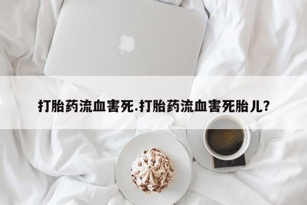 米非米索官方旗舰店打胎药流血害死.打胎药流血害死胎儿？