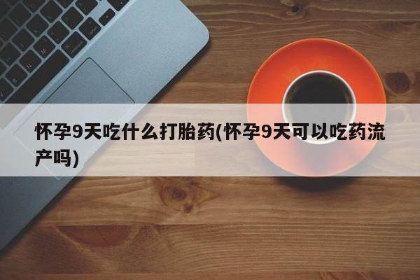米非米索官方旗舰店怀孕9天吃什么打胎药(怀孕9天可以吃药流产吗)