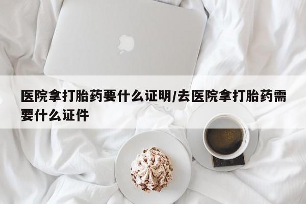 米非米索官方旗舰店医院拿打胎药要什么证明/去医院拿打胎药需要什么证件