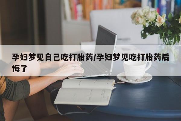 米非米索官方旗舰店孕妇梦见自己吃打胎药/孕妇梦见吃打胎药后悔了