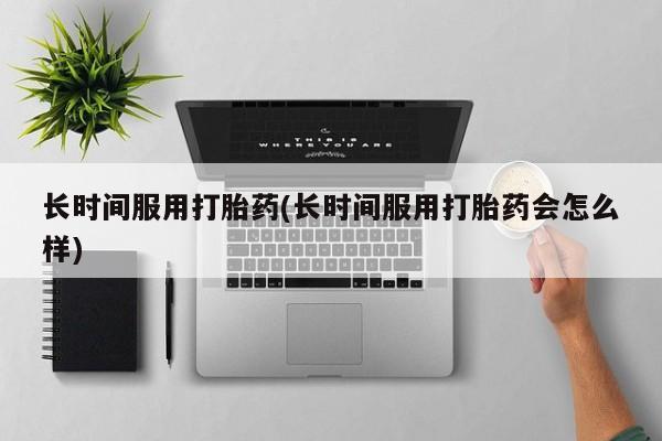 米非米索官方旗舰店长时间服用打胎药(长时间服用打胎药会怎么样)