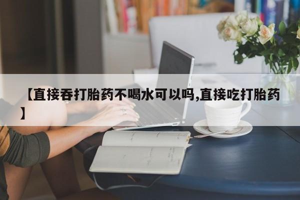 米非米索官方旗舰店【直接吞打胎药不喝水可以吗,直接吃打胎药】