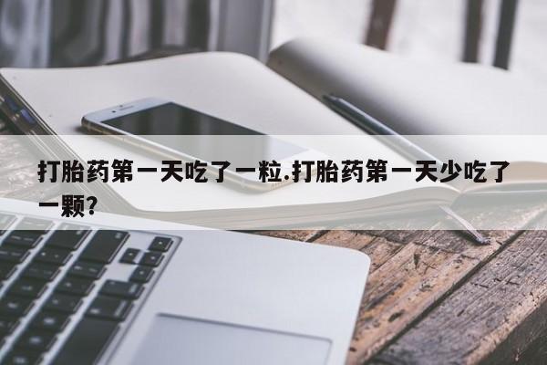 米非米索官方旗舰店打胎药第一天吃了一粒.打胎药第一天少吃了一颗？