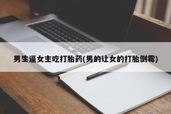 米非米索官方旗舰店男生逼女主吃打胎药(男的让女的打胎倒霉)