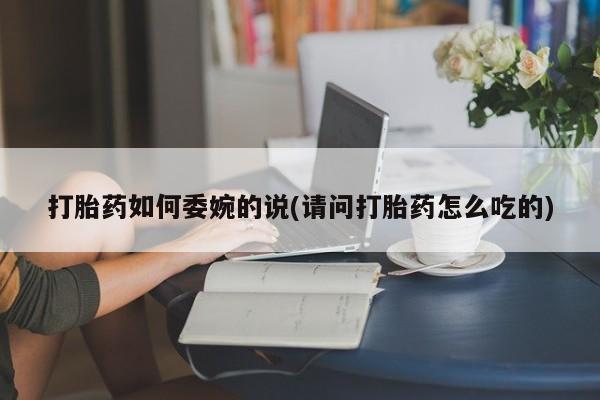 米非米索官方旗舰店打胎药如何委婉的说(请问打胎药怎么吃的)