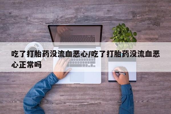 米非米索官方旗舰店吃了打胎药没流血恶心/吃了打胎药没流血恶心正常吗