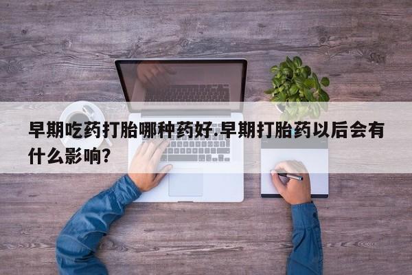 米非米索官方旗舰店早期吃药打胎哪种药好.早期打胎药以后会有什么影响？