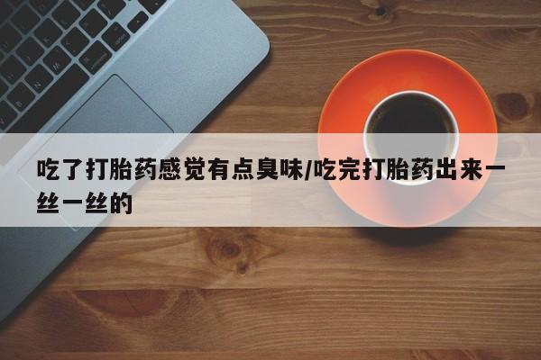 米非米索官方旗舰店吃了打胎药感觉有点臭味/吃完打胎药出来一丝一丝的