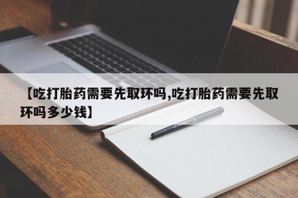 米非米索官方旗舰店【吃打胎药需要先取环吗,吃打胎药需要先取环吗多少钱】