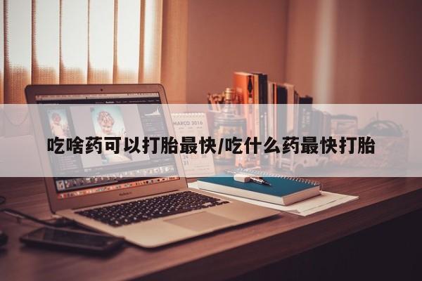 米非米索官方旗舰店吃啥药可以打胎最快/吃什么药最快打胎