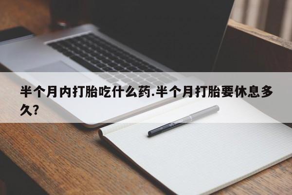 米非米索官方旗舰店半个月内打胎吃什么药.半个月打胎要休息多久？