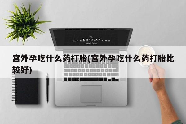 米非米索官方旗舰店宫外孕吃什么药打胎(宫外孕吃什么药打胎比较好)