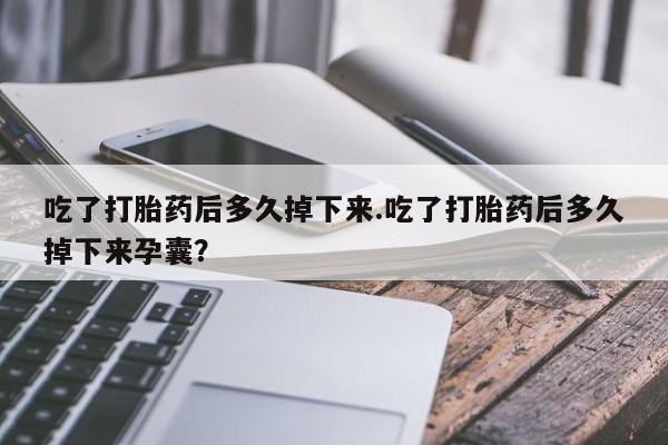 米非米索官方旗舰店吃了打胎药后多久掉下来.吃了打胎药后多久掉下来孕囊？