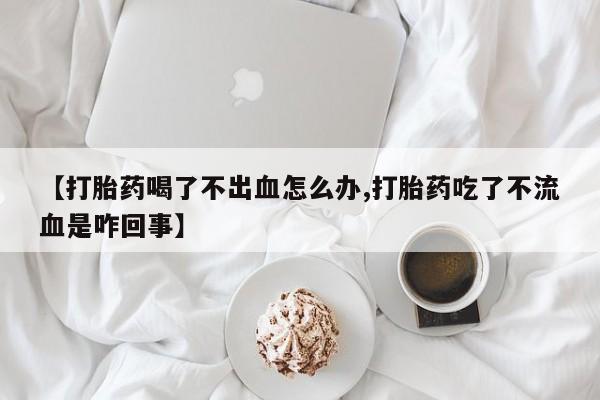 米非米索官方旗舰店【打胎药喝了不出血怎么办,打胎药吃了不流血是咋回事】
