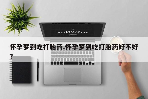 米非米索官方旗舰店怀孕梦到吃打胎药.怀孕梦到吃打胎药好不好？