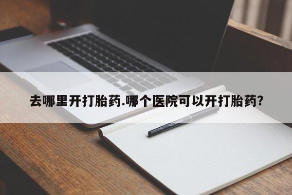 米非米索官方旗舰店去哪里开打胎药.哪个医院可以开打胎药？